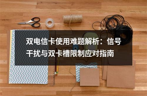 双电信卡使用难题解析：信号干扰与双卡槽限制应对指南