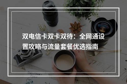 双电信卡双卡双待：全网通设置攻略与流量套餐优选指南