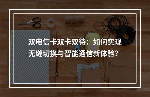 双电信卡双卡双待：如何实现无缝切换与智能通信新体验？