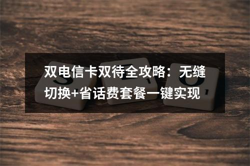 双电信卡双待全攻略：无缝切换+省话费套餐一键实现