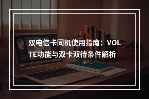 双电信卡同机使用指南：VOLTE功能与双卡双待条件解析