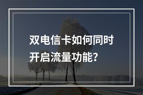 双电信卡如何同时开启流量功能？