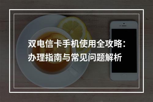 双电信卡手机使用全攻略：办理指南与常见问题解析
