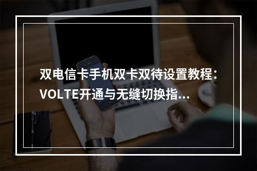 双电信卡手机双卡双待设置教程：VOLTE开通与无缝切换指南