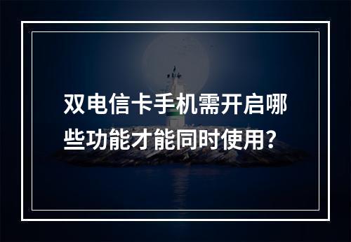 双电信卡手机需开启哪些功能才能同时使用？