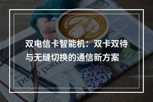 双电信卡智能机：双卡双待与无缝切换的通信新方案