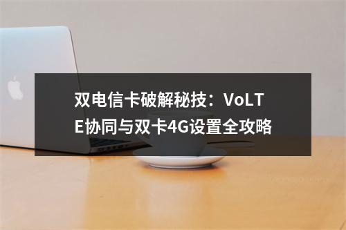 双电信卡破解秘技：VoLTE协同与双卡4G设置全攻略