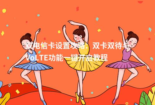 双电信卡设置攻略：双卡双待与VoLTE功能一键开启教程