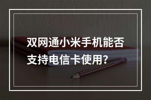 双网通小米手机能否支持电信卡使用？