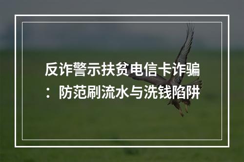 反诈警示扶贫电信卡诈骗：防范刷流水与洗钱陷阱