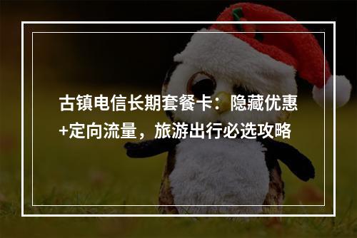 古镇电信长期套餐卡：隐藏优惠+定向流量，旅游出行必选攻略