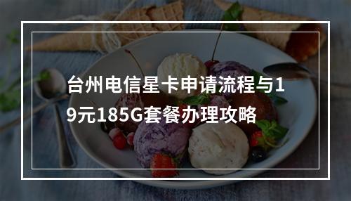 台州电信星卡申请流程与19元185G套餐办理攻略