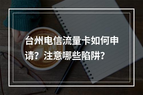 台州电信流量卡如何申请？注意哪些陷阱？