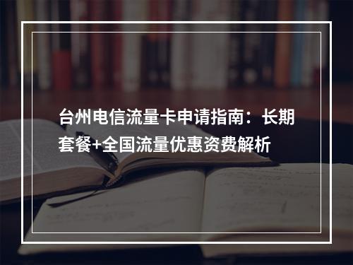 台州电信流量卡申请指南：长期套餐+全国流量优惠资费解析