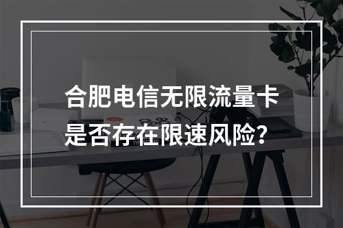 合肥电信无限流量卡是否存在限速风险？