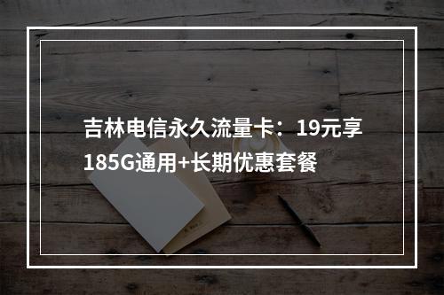 吉林电信永久流量卡：19元享185G通用+长期优惠套餐