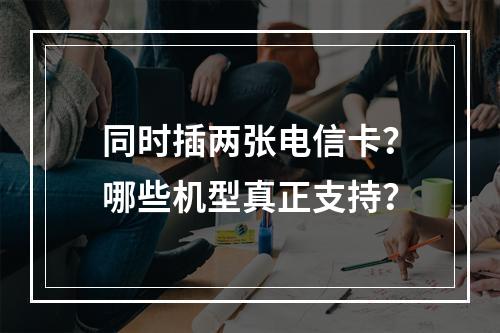 同时插两张电信卡？哪些机型真正支持？