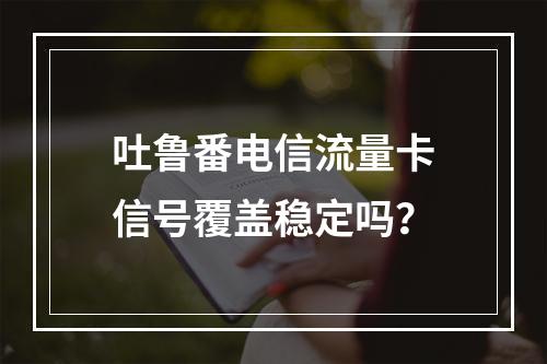 吐鲁番电信流量卡信号覆盖稳定吗？