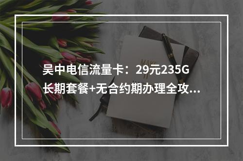吴中电信流量卡：29元235G长期套餐+无合约期办理全攻略