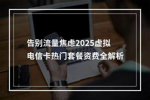 告别流量焦虑2025虚拟电信卡热门套餐资费全解析