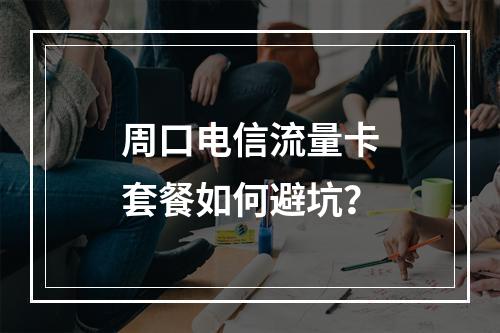 周口电信流量卡套餐如何避坑？