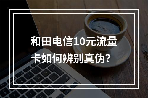 和田电信10元流量卡如何辨别真伪？