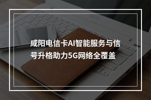 咸阳电信卡AI智能服务与信号升格助力5G网络全覆盖