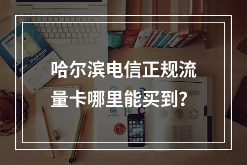 哈尔滨电信正规流量卡哪里能买到？
