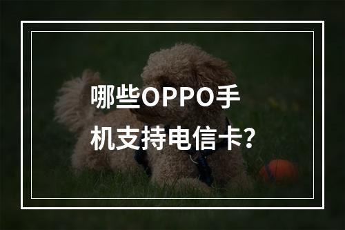 哪些OPPO手机支持电信卡？