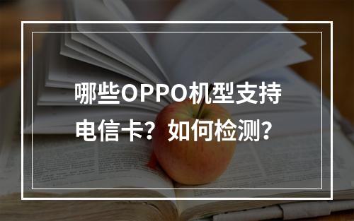 哪些OPPO机型支持电信卡？如何检测？