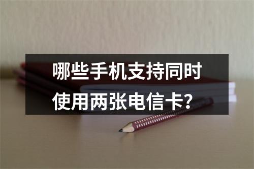 哪些手机支持同时使用两张电信卡？