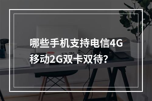 哪些手机支持电信4G移动2G双卡双待？