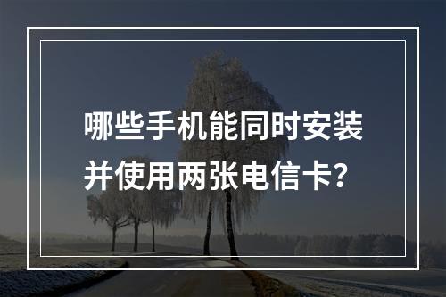 哪些手机能同时安装并使用两张电信卡？