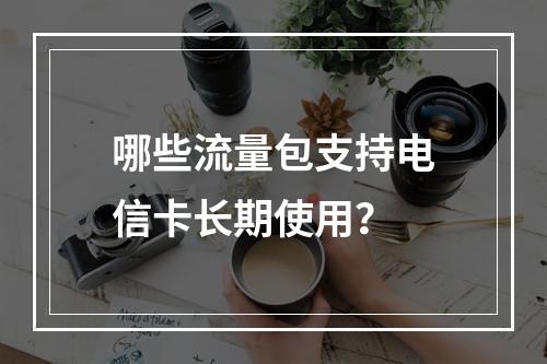 哪些流量包支持电信卡长期使用？
