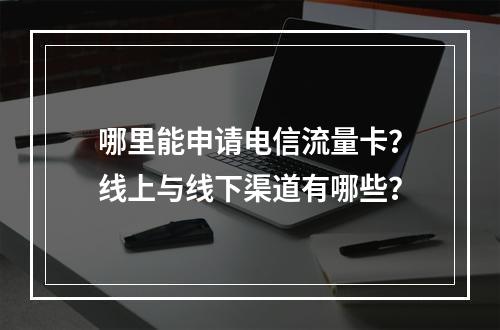 哪里能申请电信流量卡？线上与线下渠道有哪些？
