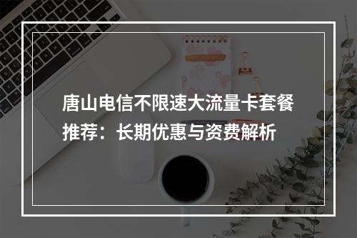 唐山电信不限速大流量卡套餐推荐：长期优惠与资费解析
