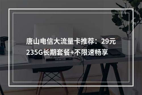 唐山电信大流量卡推荐：29元235G长期套餐+不限速畅享