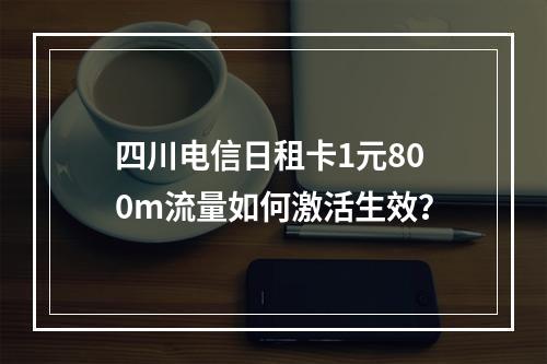四川电信日租卡1元800m流量如何激活生效？
