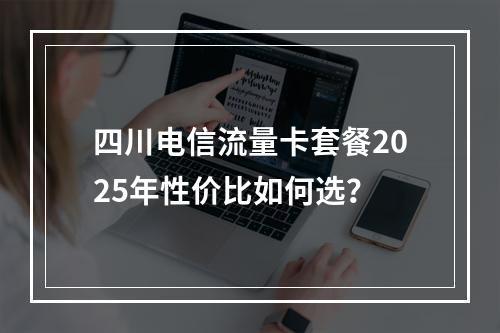 四川电信流量卡套餐2025年性价比如何选？