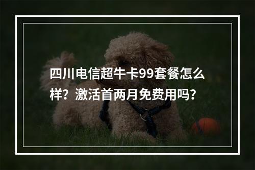 四川电信超牛卡99套餐怎么样？激活首两月免费用吗？