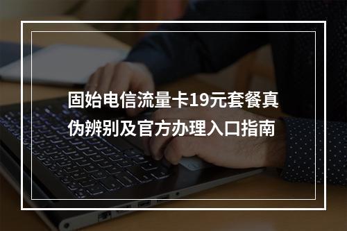 固始电信流量卡19元套餐真伪辨别及官方办理入口指南