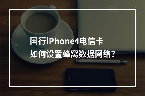国行iPhone4电信卡如何设置蜂窝数据网络？
