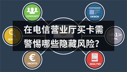 在电信营业厅买卡需警惕哪些隐藏风险？
