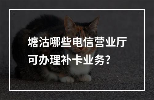 塘沽哪些电信营业厅可办理补卡业务？