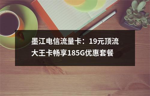 墨江电信流量卡：19元顶流大王卡畅享185G优惠套餐