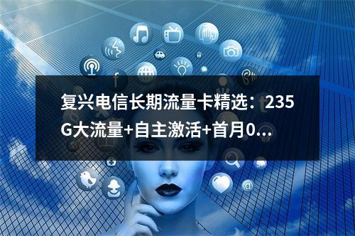 复兴电信长期流量卡精选：235G大流量+自主激活+首月0元