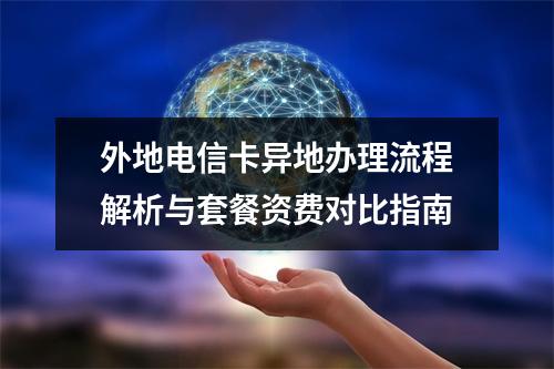 外地电信卡异地办理流程解析与套餐资费对比指南