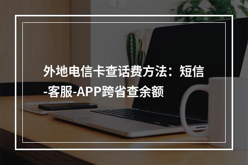 外地电信卡查话费方法：短信-客服-APP跨省查余额