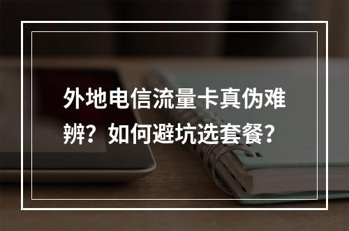 外地电信流量卡真伪难辨？如何避坑选套餐？