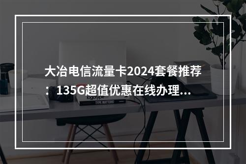 大冶电信流量卡2024套餐推荐：135G超值优惠在线办理攻略
